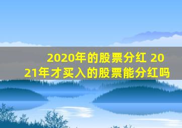 2020年的股票分红 2021年才买入的股票能分红吗